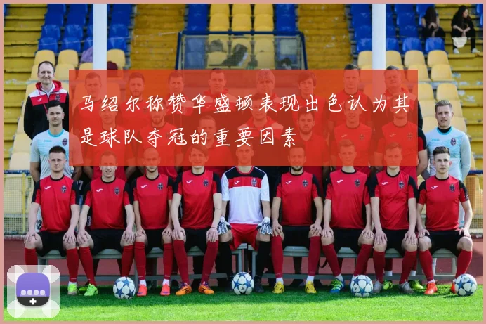马绍尔称赞华盛顿表现出色认为其是球队夺冠的重要因素