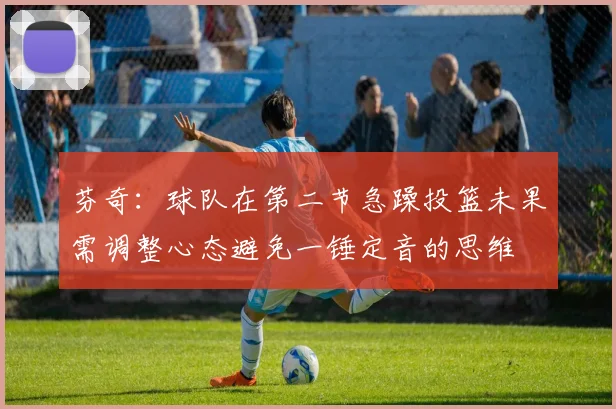 芬奇：球队在第二节急躁投篮未果需调整心态避免一锤定音的思维