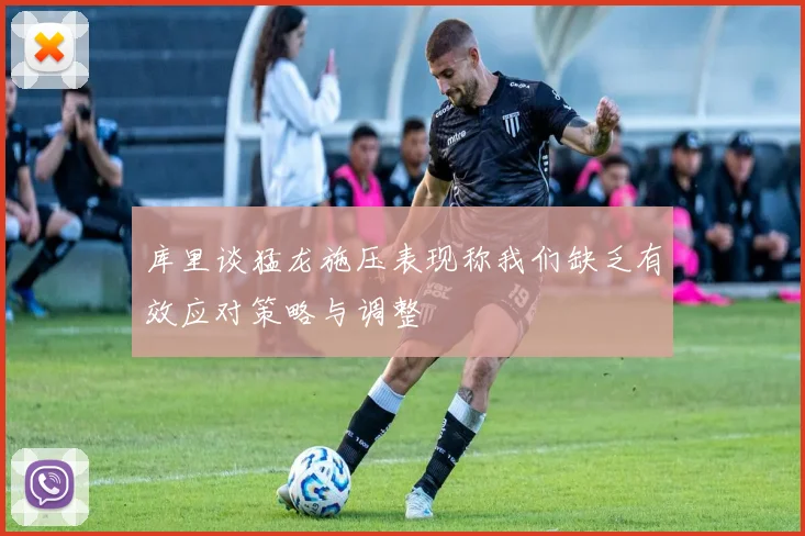 库里谈猛龙施压表现称我们缺乏有效应对策略与调整