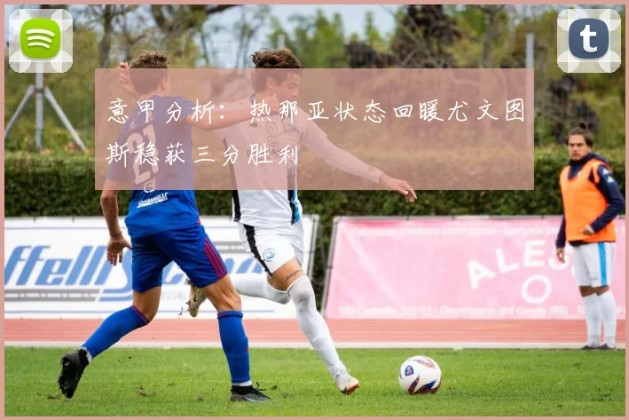意甲分析：热那亚状态回暖尤文图斯稳获三分胜利