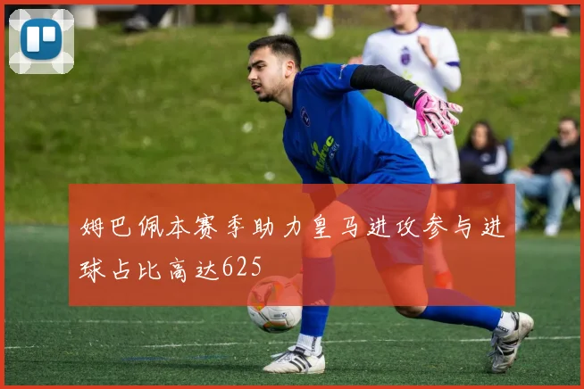 姆巴佩本赛季助力皇马进攻参与进球占比高达625