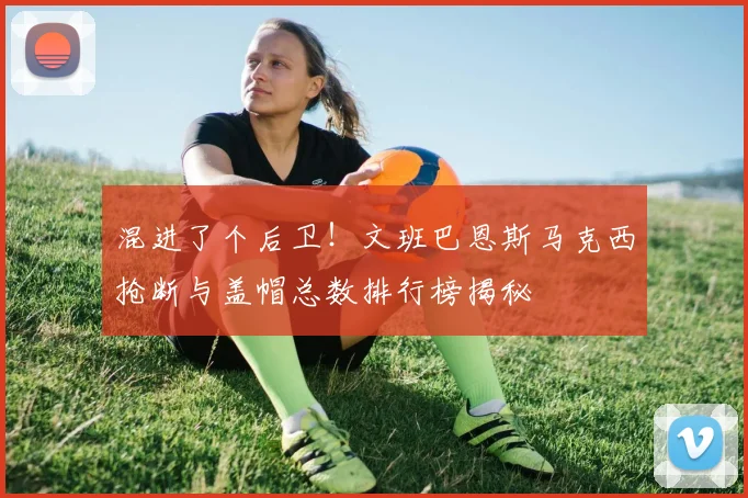 混进了个后卫！文班巴恩斯马克西抢断与盖帽总数排行榜揭秘