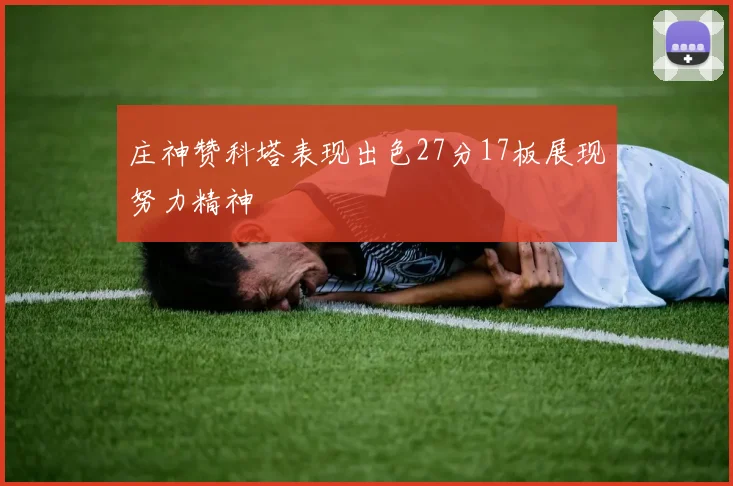 庄神赞科塔表现出色27分17板展现努力精神