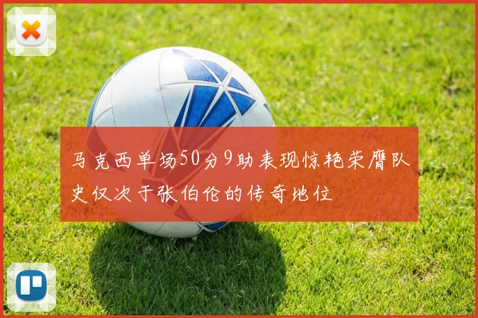 马克西单场50分9助表现惊艳荣膺队史仅次于张伯伦的传奇地位
