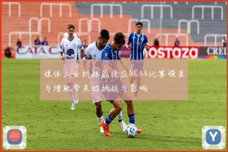 媒体人分析林葳适应NCAA比赛强度与增肌带来的挑战与影响