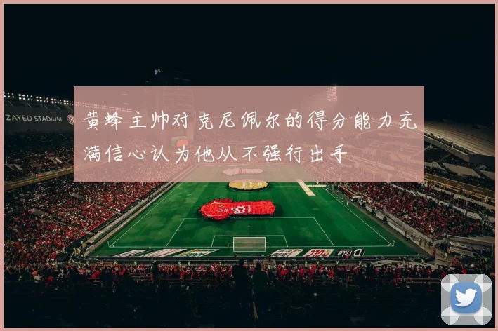 黄蜂主帅对克尼佩尔的得分能力充满信心认为他从不强行出手