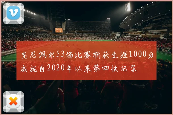 克尼佩尔53场比赛斩获生涯1000分成就自2020年以来第四快记录