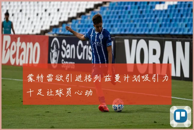 蒙特雷欲引进格列兹曼计划吸引力十足让球员心动