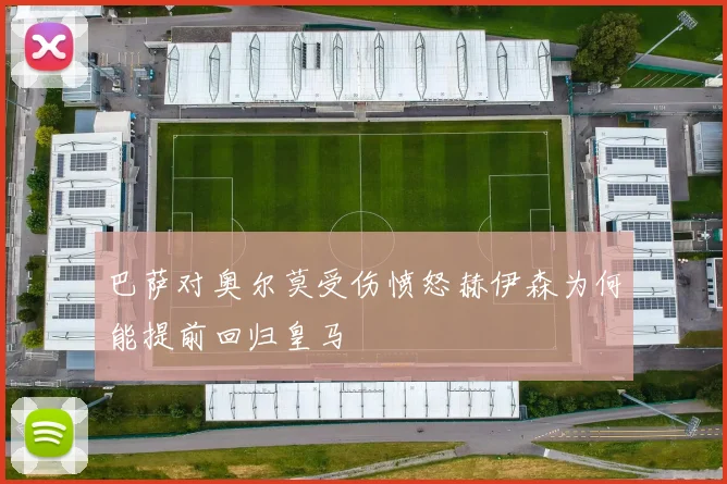 巴萨对奥尔莫受伤愤怒赫伊森为何能提前回归皇马