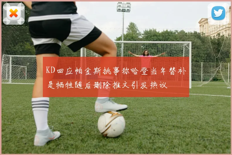 KD回应帕金斯挑事称哈登当年替补是牺牲随后删除推文引发热议