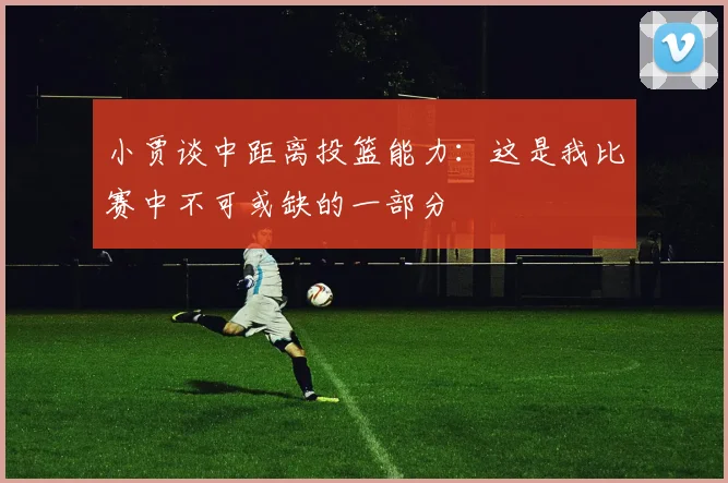小贾谈中距离投篮能力：这是我比赛中不可或缺的一部分
