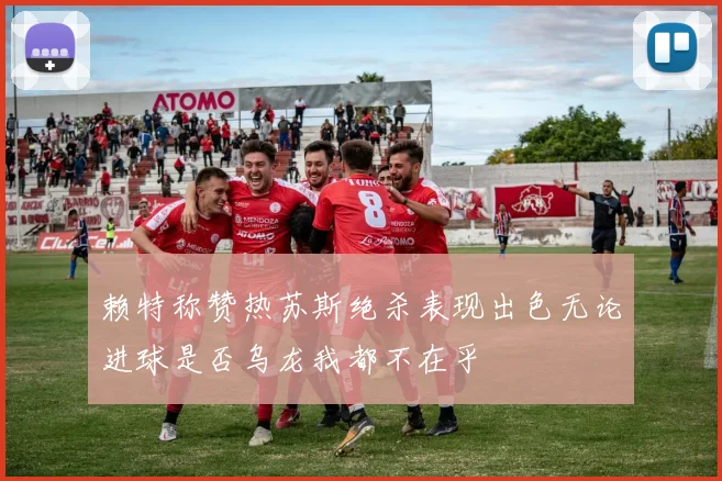 赖特称赞热苏斯绝杀表现出色无论进球是否乌龙我都不在乎