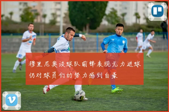 穆里尼奥谈球队前锋表现无力进球仍对球员们的努力感到自豪
