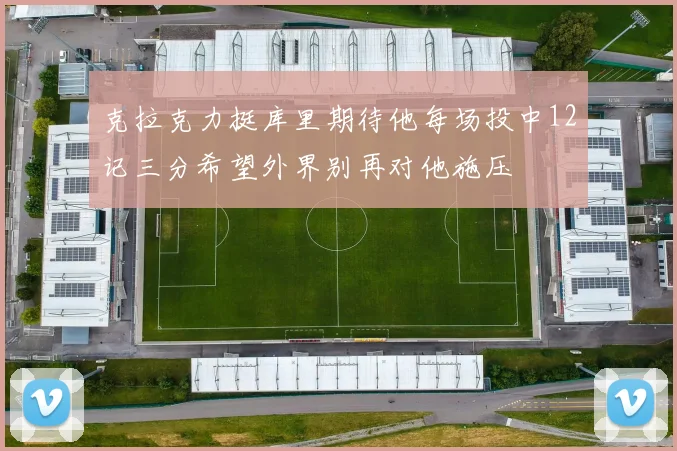 克拉克力挺库里期待他每场投中12记三分希望外界别再对他施压