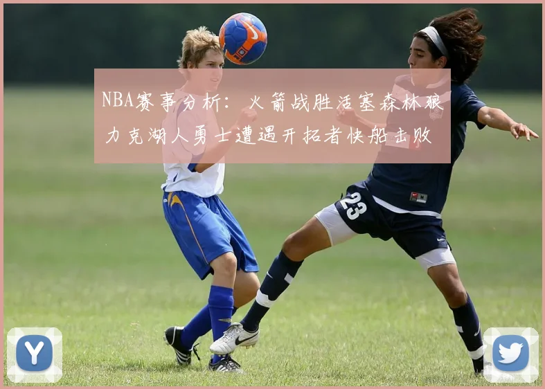 NBA赛事分析：火箭战胜活塞森林狼力克湖人勇士遭遇开拓者快船击败太阳