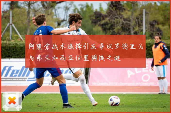 阿隆索战术选择引发争议罗德里戈与弗兰加西亚位置调换之谜