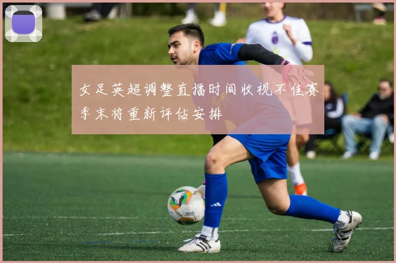 女足英超调整直播时间收视不佳赛季末将重新评估安排