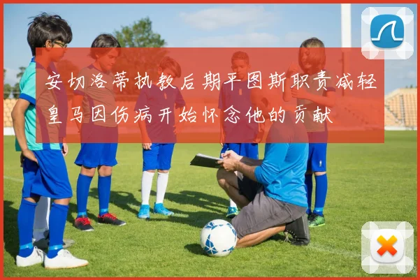 安切洛蒂执教后期平图斯职责减轻皇马因伤病开始怀念他的贡献