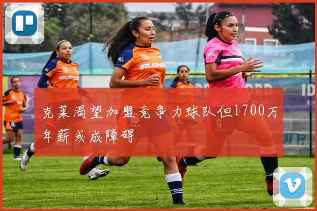 克莱渴望加盟竞争力球队但1700万年薪或成障碍