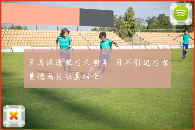 罗马诺透露尤文明年1月不引进尤尔曼德或将明夏转会