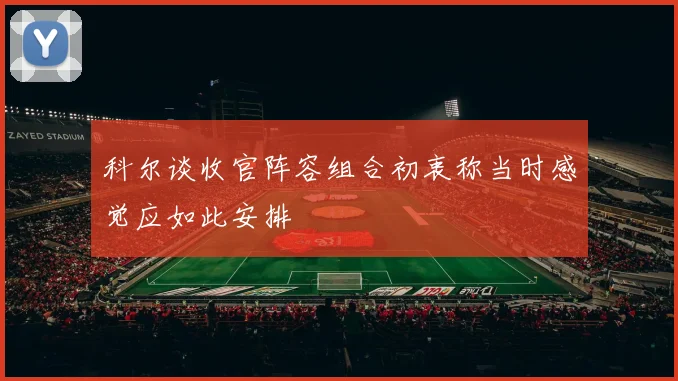科尔谈收官阵容组合初衷称当时感觉应如此安排