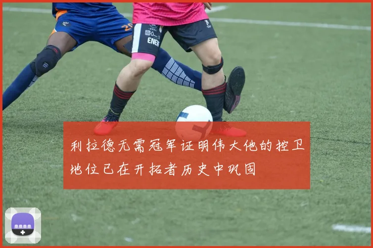利拉德无需冠军证明伟大他的控卫地位已在开拓者历史中巩固