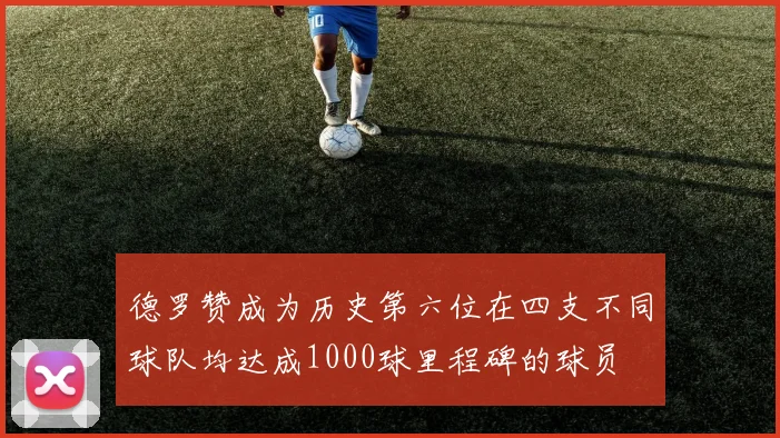 德罗赞成为历史第六位在四支不同球队均达成1000球里程碑的球员