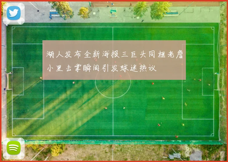 湖人发布全新海报三巨头同框老詹小里击掌瞬间引发球迷热议