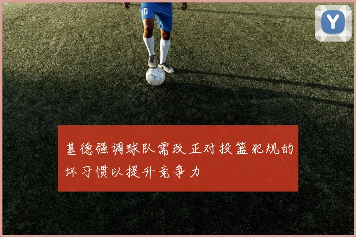 基德强调球队需改正对投篮犯规的坏习惯以提升竞争力