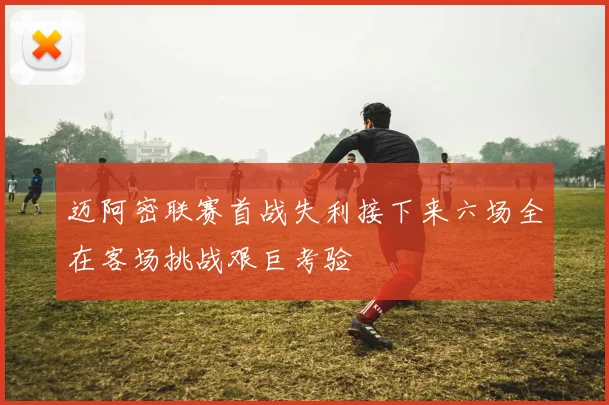 迈阿密联赛首战失利接下来六场全在客场挑战艰巨考验