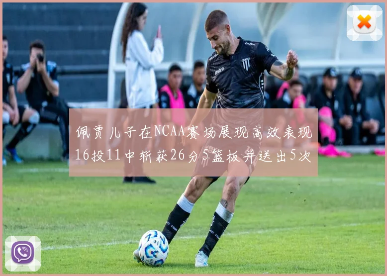 佩贾儿子在NCAA赛场展现高效表现16投11中斩获26分5篮板并送出5次失误