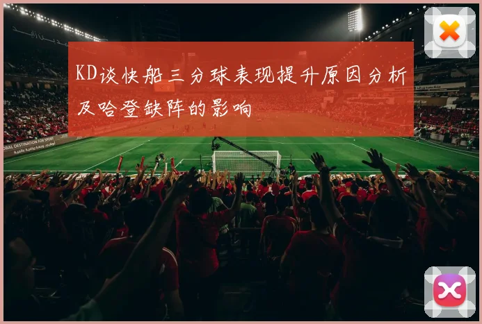 KD谈快船三分球表现提升原因分析及哈登缺阵的影响