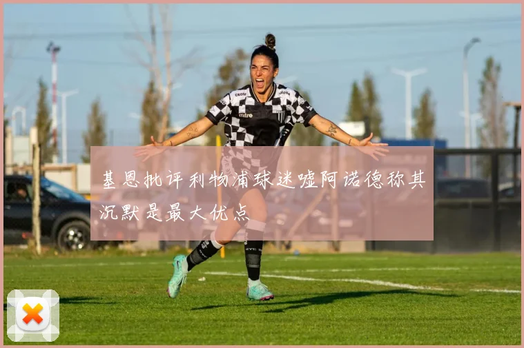 基恩批评利物浦球迷嘘阿诺德称其沉默是最大优点