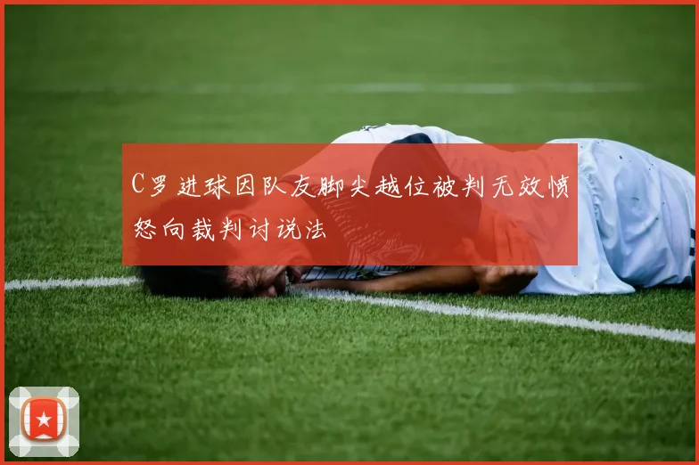 C罗进球因队友脚尖越位被判无效愤怒向裁判讨说法