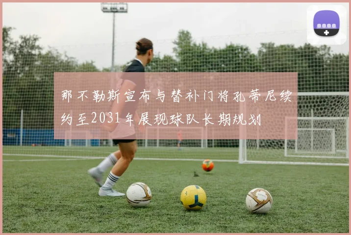 那不勒斯宣布与替补门将孔蒂尼续约至2031年展现球队长期规划