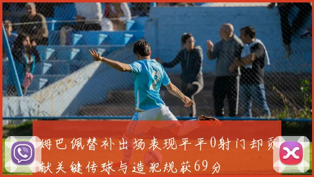 姆巴佩替补出场表现平平0射门却贡献关键传球与造犯规获69分