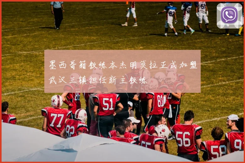 墨西哥籍教练本杰明莫拉正式加盟武汉三镇担任新主教练