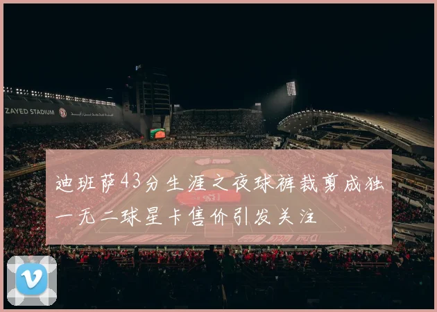 迪班萨43分生涯之夜球裤裁剪成独一无二球星卡售价引发关注