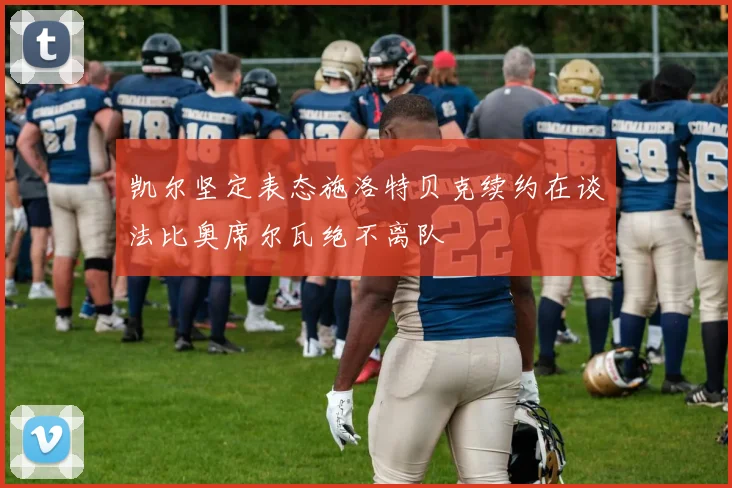 凯尔坚定表态施洛特贝克续约在谈法比奥席尔瓦绝不离队