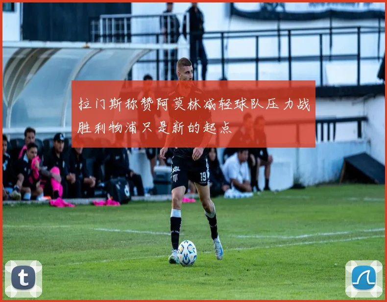 拉门斯称赞阿莫林减轻球队压力战胜利物浦只是新的起点