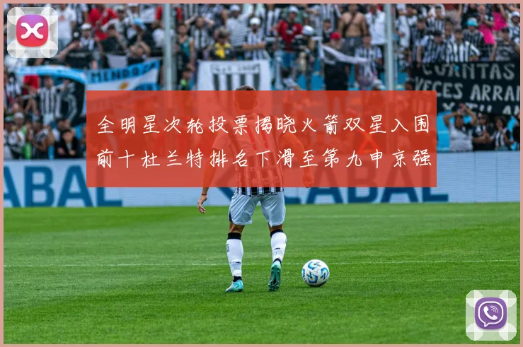 全明星次轮投票揭晓火箭双星入围前十杜兰特排名下滑至第九申京强势晋级第十位