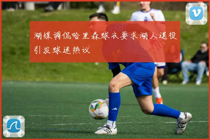 湖媒调侃哈里森球衣要求湖人退役引发球迷热议