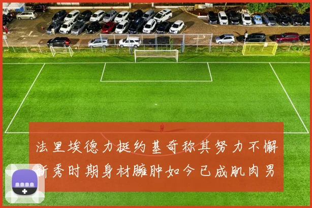 法里埃德力挺约基奇称其努力不懈新秀时期身材臃肿如今已成肌肉男