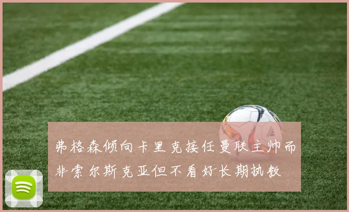 弗格森倾向卡里克接任曼联主帅而非索尔斯克亚但不看好长期执教
