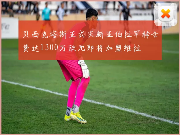 贝西克塔斯正式买断亚伯拉罕转会费达1300万欧元即将加盟维拉