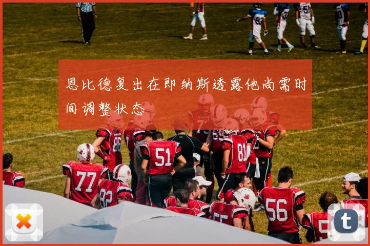 恩比德复出在即纳斯透露他尚需时间调整状态