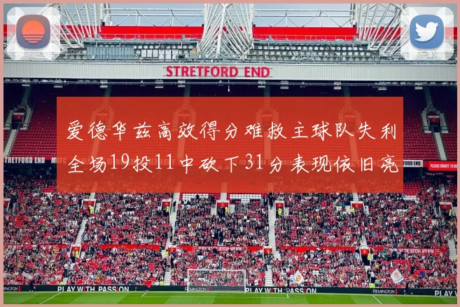 爱德华兹高效得分难救主球队失利全场19投11中砍下31分表现依旧亮眼