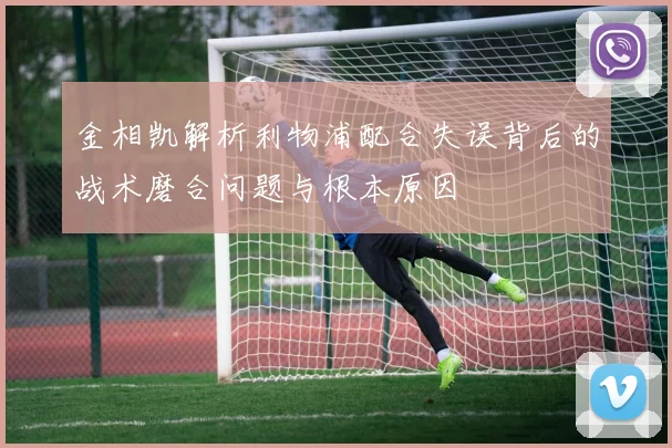 金相凯解析利物浦配合失误背后的战术磨合问题与根本原因