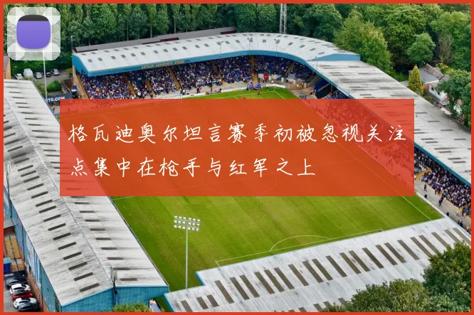 格瓦迪奥尔坦言赛季初被忽视关注点集中在枪手与红军之上