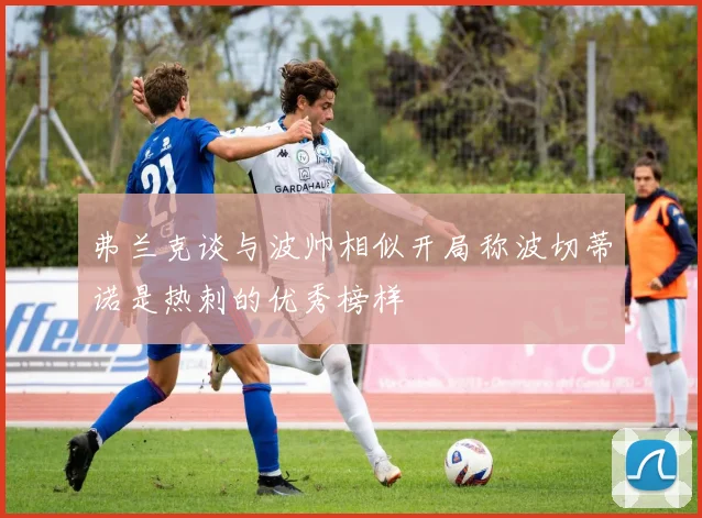 弗兰克谈与波帅相似开局称波切蒂诺是热刺的优秀榜样